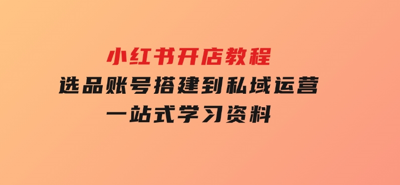 小红书开店教程，选品、账号搭建到私域运营，一站式学习资料-92资源网