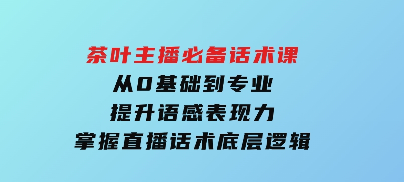 茶叶 主播必备话术课 从0基础到专业 提升语感表现力 掌握直播话术底层逻辑-92资源网