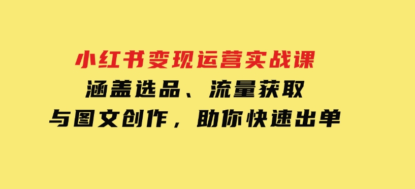 小红书变现运营实战课，涵盖选品、流量获取与图文创作，助你快速出单-92资源网