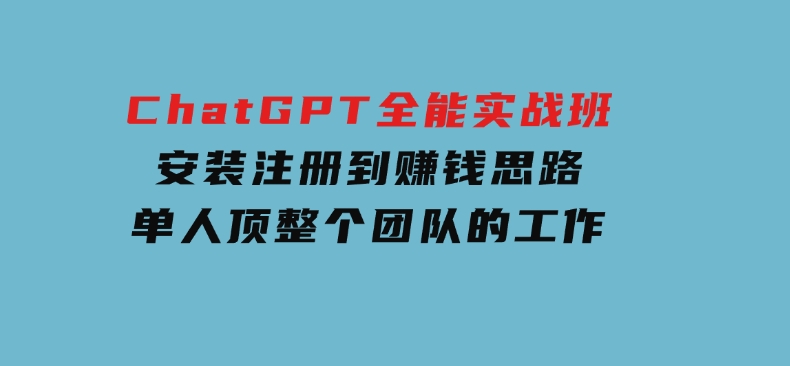 ChatGPT全能实战班，安装注册到赚钱思路，单人顶整个团队的工作-92资源网