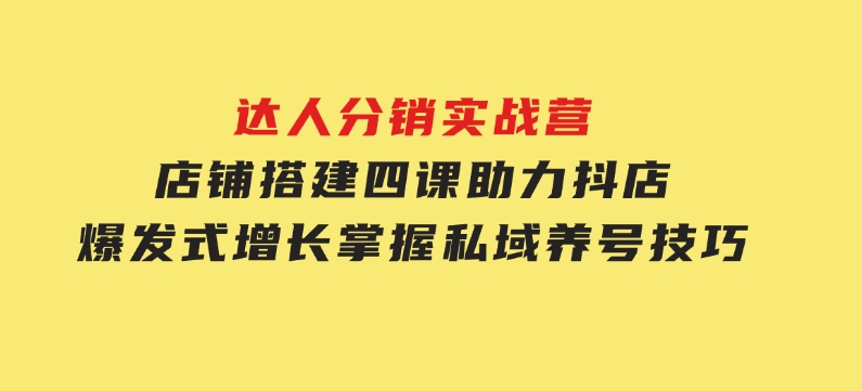 达人分销实战营，店铺搭建四课，助力抖店爆发式增长，掌握私域养号技巧-92资源网