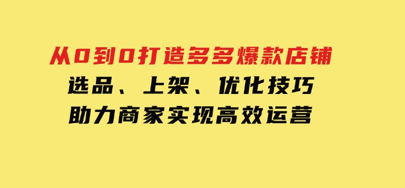 从0到0打造多多爆款店铺，选品、上架、优化技巧，助力商家实现高效运营-92资源网