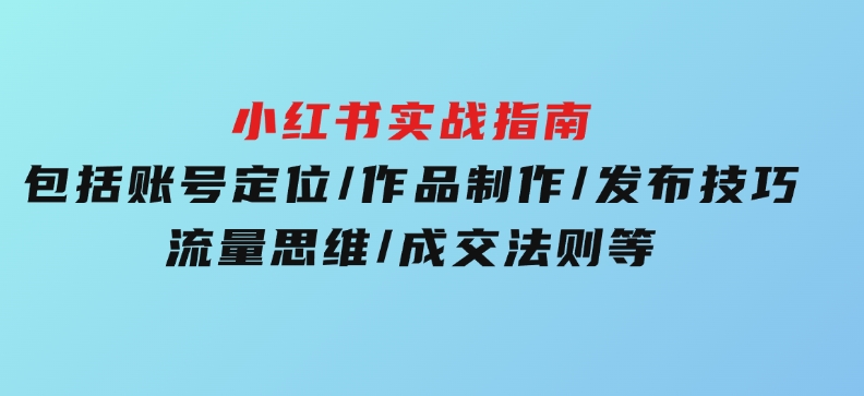 小红书实战指南，包括账号定位/作品制作/发布技巧/流量思维/成交法则等-92资源网