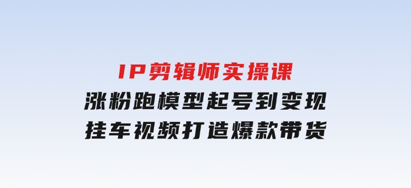 IP剪辑师实操课：涨粉跑模型起号到变现，挂车视频打造爆款带货-92资源网