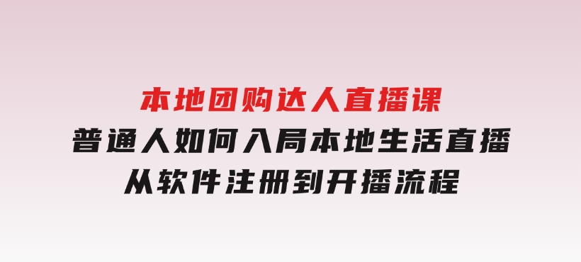 本地团购达人直播课：普通人如何入局本地生活直播, 从软件注册到开播流程-92资源网