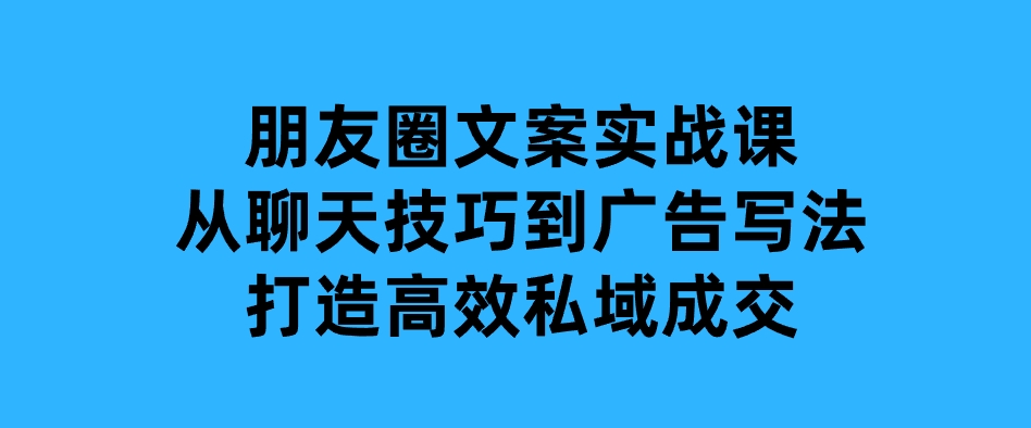 朋友圈文案实战课：从聊天技巧到广告写法，打造高效私域成交-92资源网