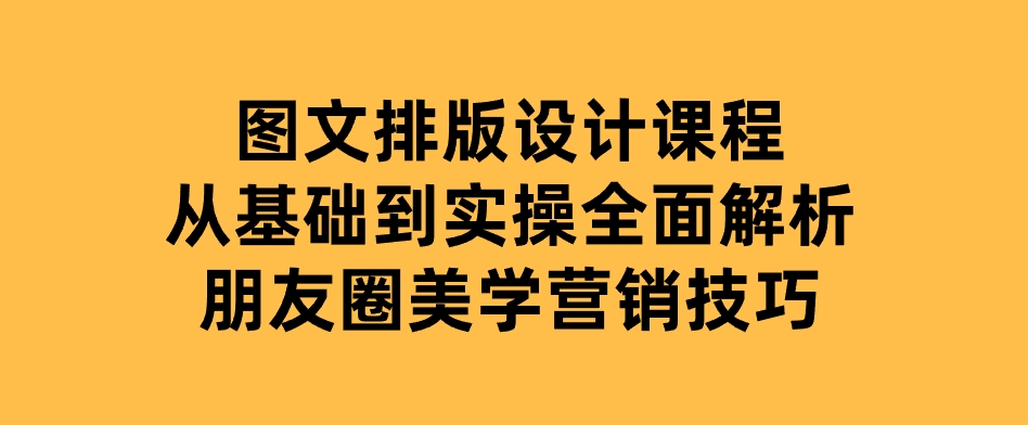 图文排版设计课程，从基础到实操，全面解析朋友圈美学营销技巧-92资源网