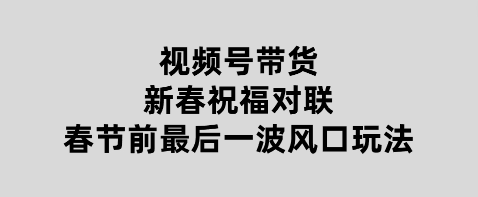 视频号带货新春祝福对联，春节前最后一波风口玩法-92资源网