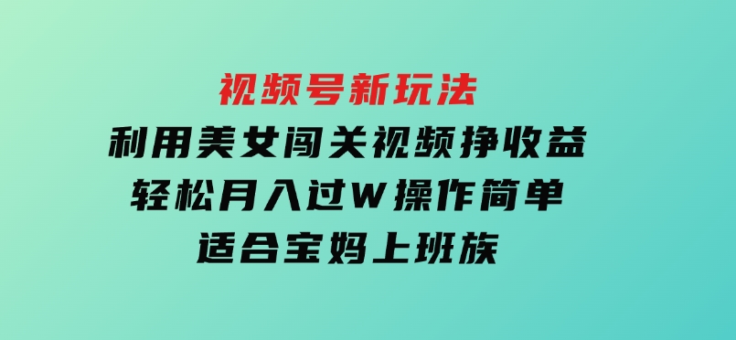 视频号新玩法，利用美女闯关视频挣收益，轻松月入过W，操作简单，适合宝妈，上班族-92资源网