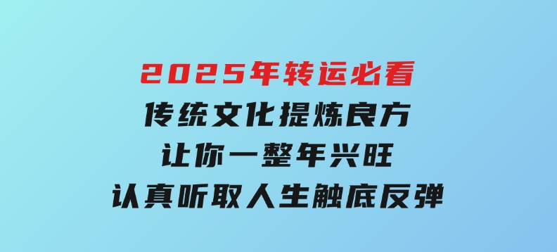 2025年转运必看，传统文化提炼良方,让你一整年兴旺,认真听取,人生触底反弹-92资源网