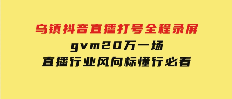 乌镇抖音直播打号全程录屏，gvm20万一场，直播行业风向标，懂行必看-92资源网