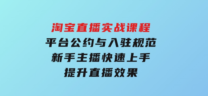 淘宝直播实战课程，平台公约与入驻规范，新手主播快速上手, 提升直播效果-92资源网