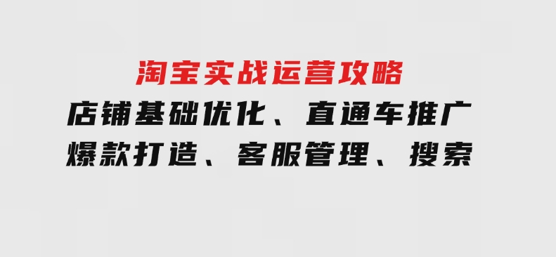 淘宝实战运营攻略：店铺基础优化、直通车推广、爆款打造、客服管理、搜索-92资源网