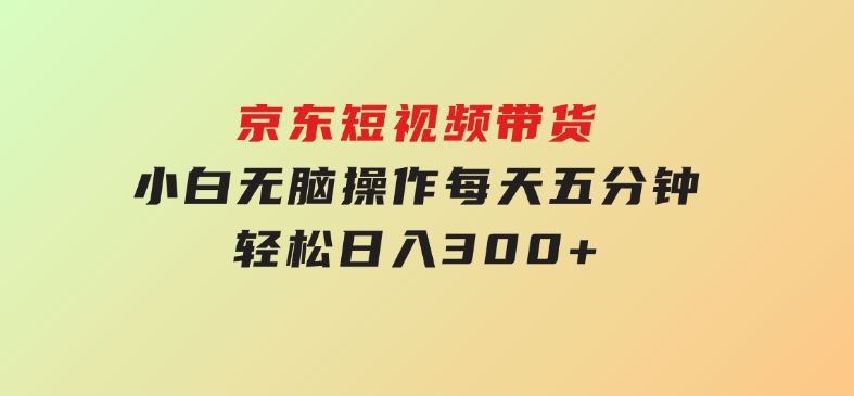 京东短视频带货，小白无脑操作，每天五分钟，轻松日入300+-92资源网