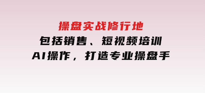 操盘实战修行地：包括销售、短视频培训、AI操作，打造专业操盘手-92资源网