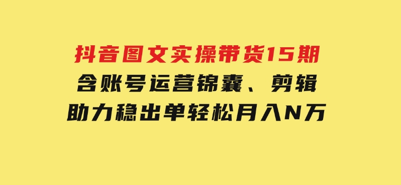 抖音 图文实操带货15期，含账号运营锦囊、剪辑，助力稳出单，轻松月入N万-92资源网