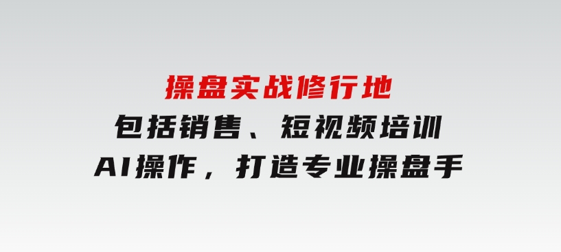 操盘实战修行地：包括销售、短视频培训、AI操作，打造专业操盘手-92资源网