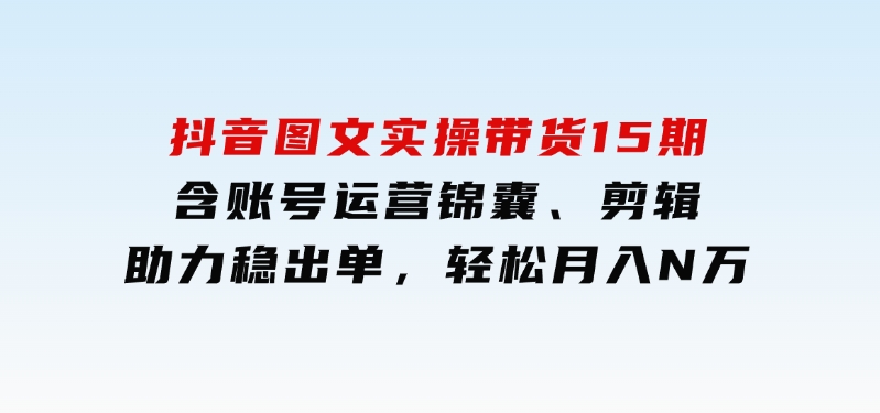 抖音 图文实操带货15期，含账号运营锦囊、剪辑，助力稳出单，轻松月入N万-92资源网