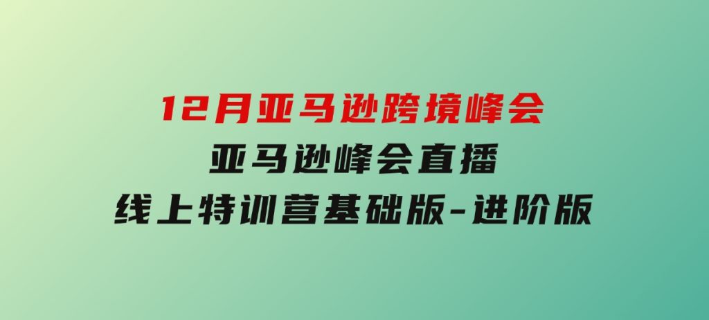 12月亚马逊跨境峰会， 亚马逊峰会直播，线上特训营基础版，进阶版-92资源网