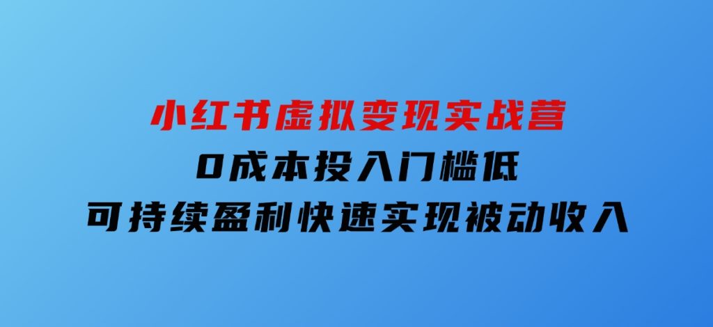 小红书虚拟变现实战营，0成本投入，门槛低，可持续盈利，快速实现被动收入-92资源网