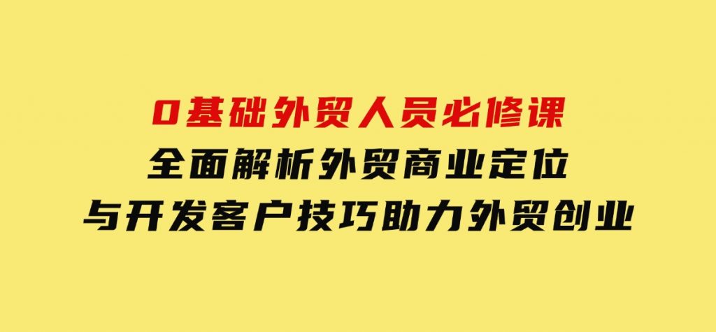 0基础外贸人员必修课：全面解析外贸商业定位与开发客户技巧，助力外贸创业-92资源网