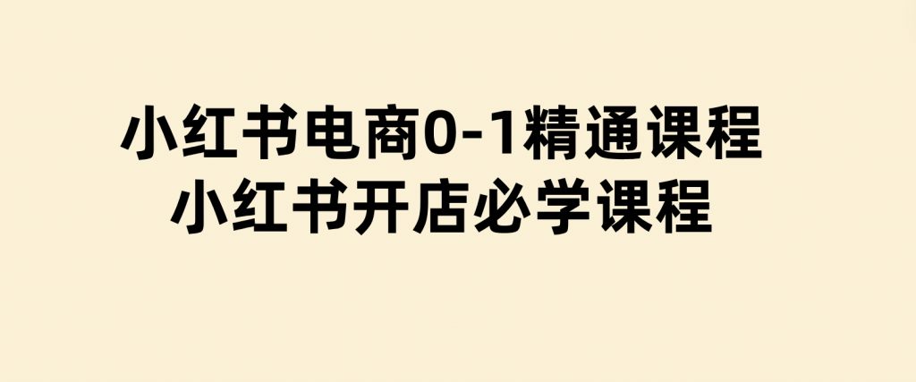 小红书电商0-1精通课程，小红书开店必学课程-92资源网