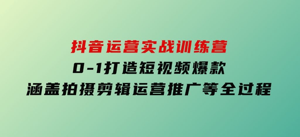 抖音运营实战训练营，0-1打造短视频爆款，涵盖拍摄剪辑、运营推广等全过程-92资源网