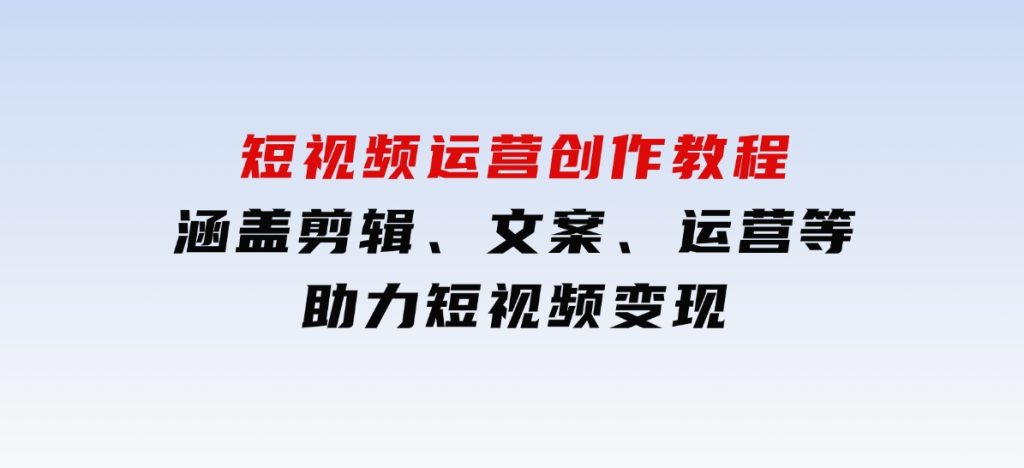 短视频运营创作教程，涵盖剪辑、文案、运营等，助力短视频变现-92资源网