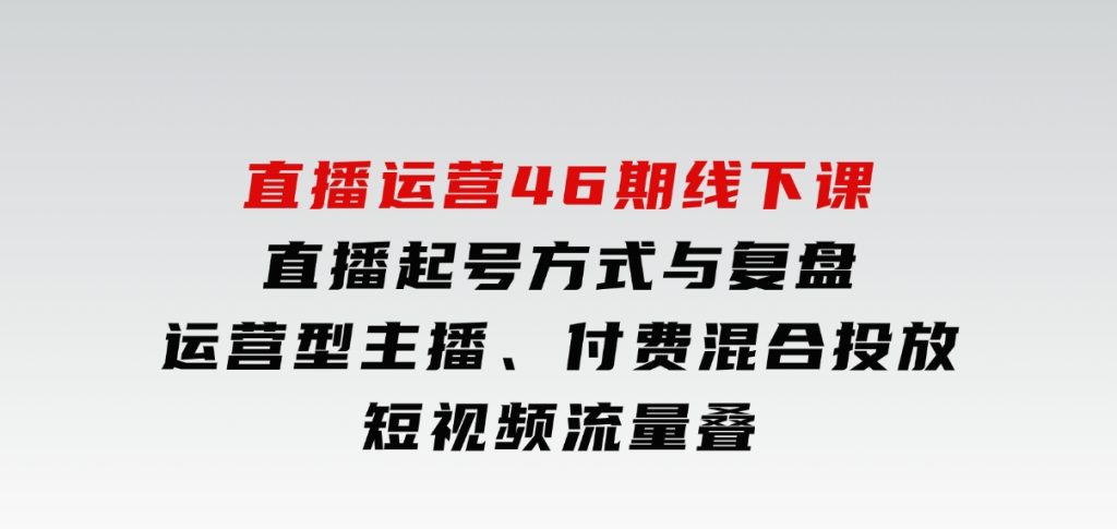 直播运营46期线下课：直播起号方式与复盘、运营型主播、付费混合投放、短视频流量叠-92资源网