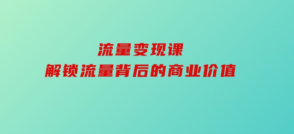 流量变现课，解锁流量背后的商业价值-92资源网