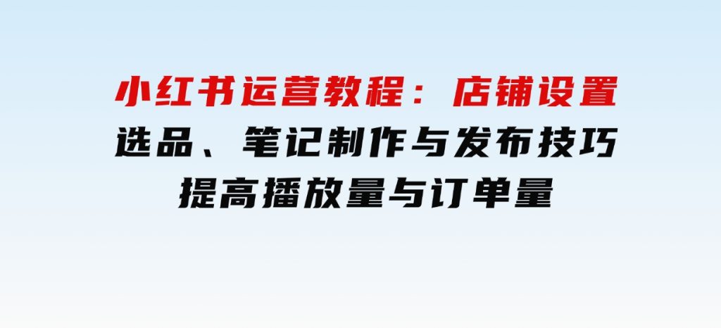 小红书运营教程：店铺设置、选品、笔记制作与发布技巧、提高播放量与订单量-92资源网