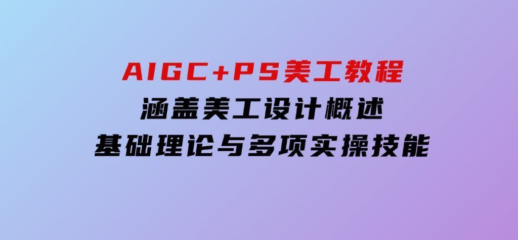 AIGC+PS美工教程：涵盖美工设计概述、基础理论与多项实操技能-92资源网