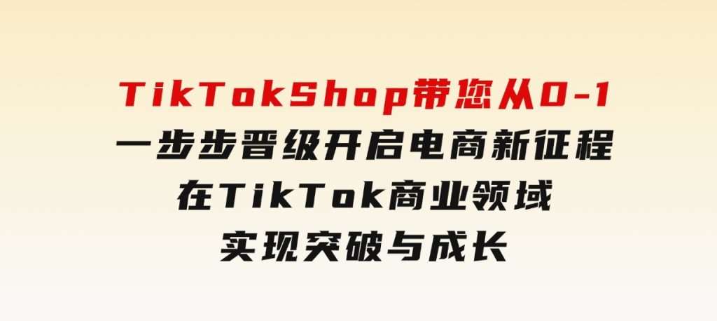 TikTok Shop带您从0-1一步步晋级，开启电商新征程，在TikTok商业领域实现突破与成长-92资源网