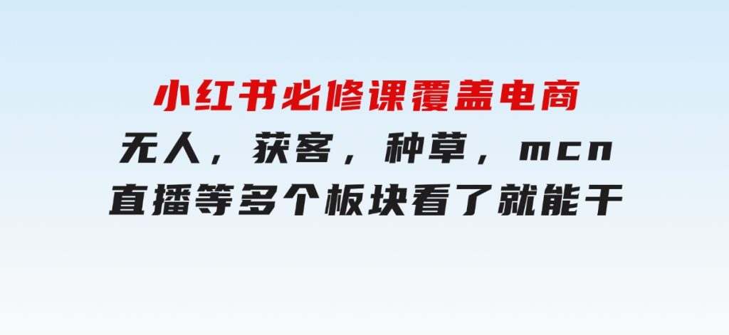 小红书必修课，覆盖电商，无人，获客，种草，mcn，直播等多个板块，看了就能干-92资源网