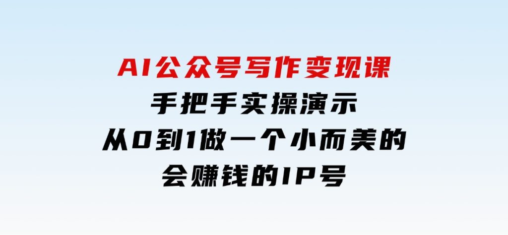 AI公众号写作变现课，手把手实操演示，从0到1做一个小而美的会赚钱的IP号-92资源网