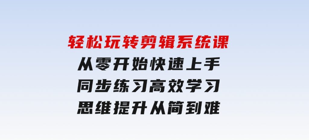 轻松玩转剪辑系统课，​从零开始快速上手，同步练习高效学习，思维提升从简到难-92资源网