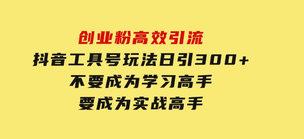 创业粉高效引流，抖音工具号玩法，日引300+，不要成为学习高手，要成为实战高手-92资源网