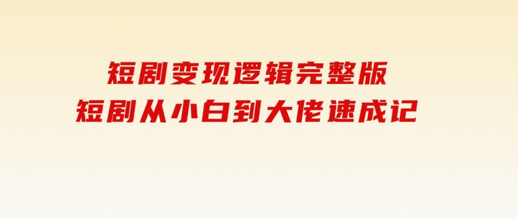 短剧变现逻辑完整版，短剧从小白到大佬速成记-92资源网