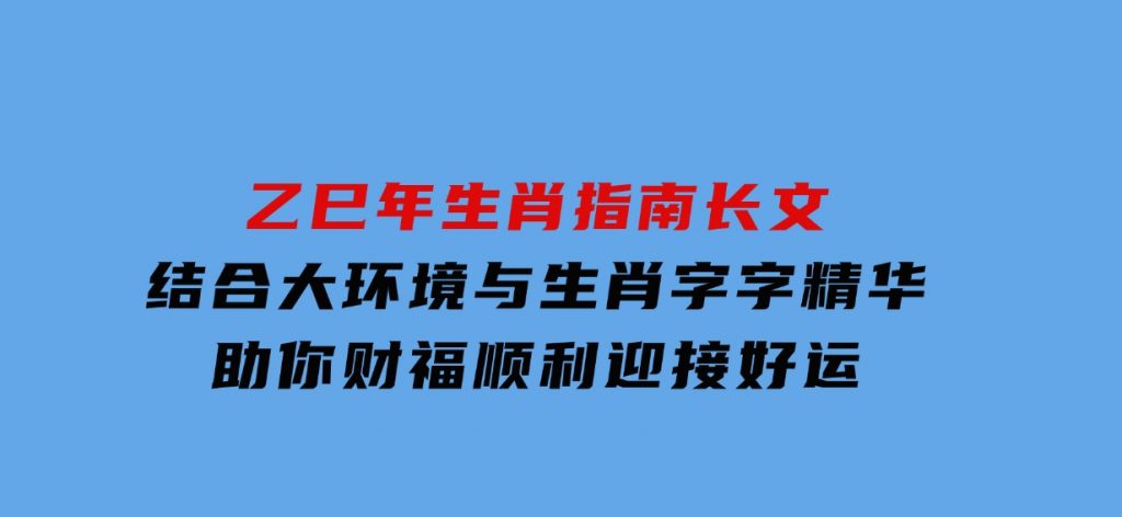 乙巳年生肖指南长文，结合大环境与生肖，字字精华，助你财福顺利 迎接好运-92资源网