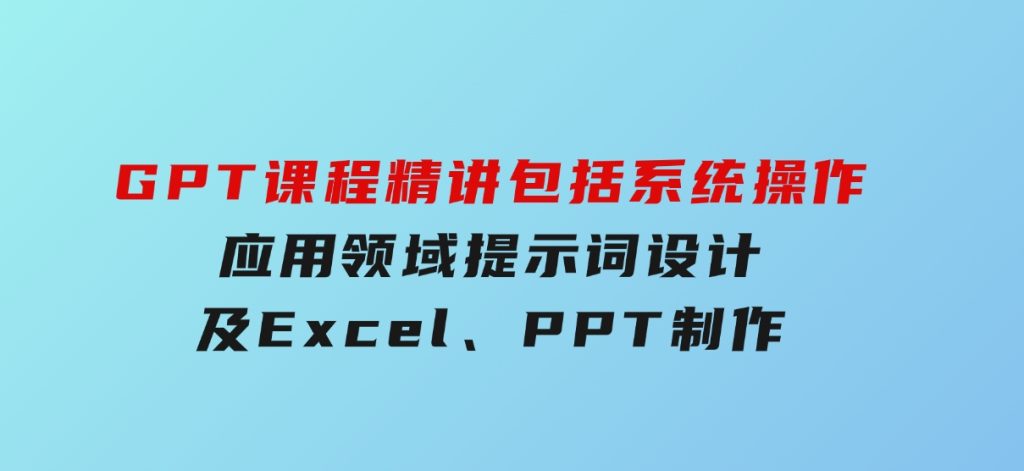 GPT课程精讲，包括系统操作，应用领域，提示词设计，及Excel,PPT制作-92资源网