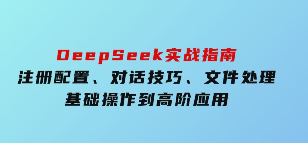 DeepSeek实战指南，注册配置、对话技巧、文件处理、基础操作到高阶应用-92资源网