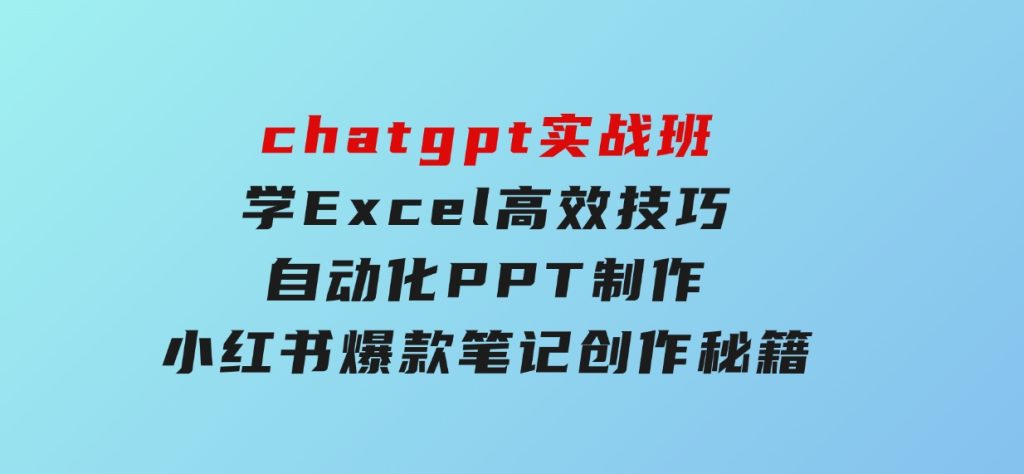 chatgpt实战班，学Excel高效技巧，自动化PPT制作，小红书爆款笔记创作秘籍-92资源网