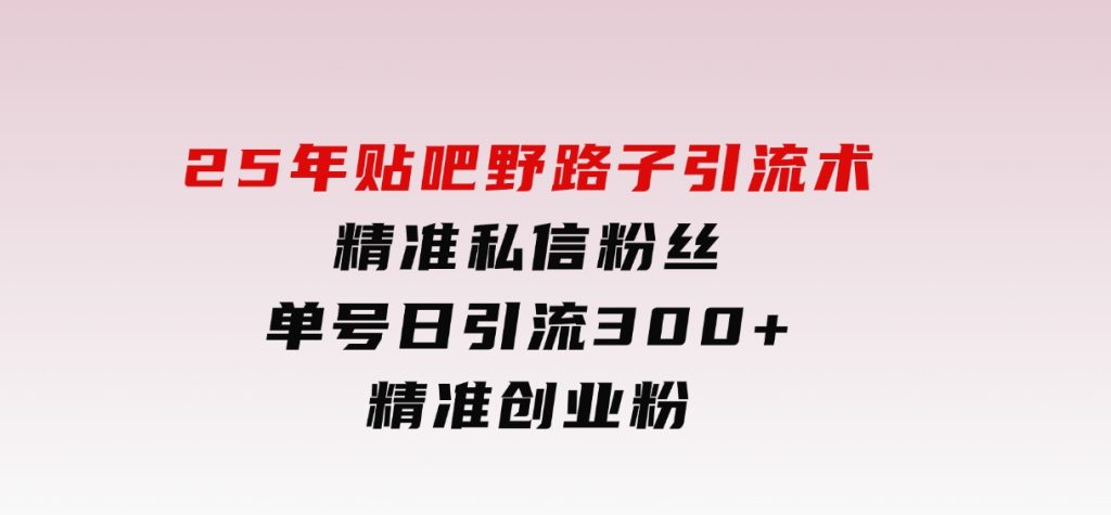 25年贴吧野路子引流术，精准私信粉丝，单号日引流300+精准创业粉-92资源网