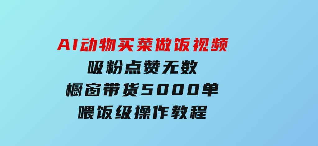 AI动物买菜做饭视频，吸粉点赞无数，橱窗带货5000单，喂饭级操作教程-92资源网