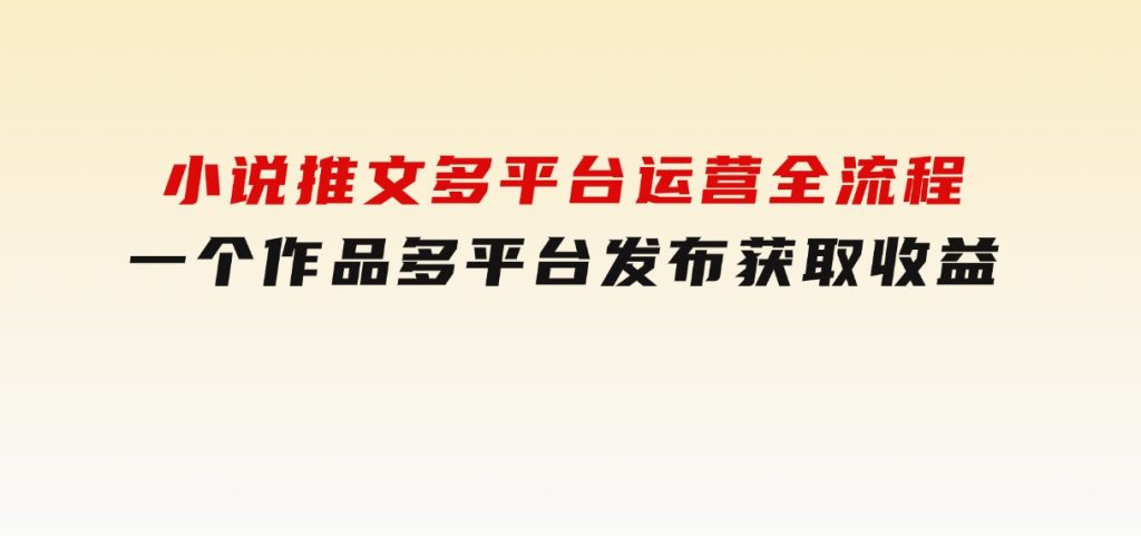 小说推文多平台运营全流程，一个作品多平台发布获取收益-92资源网