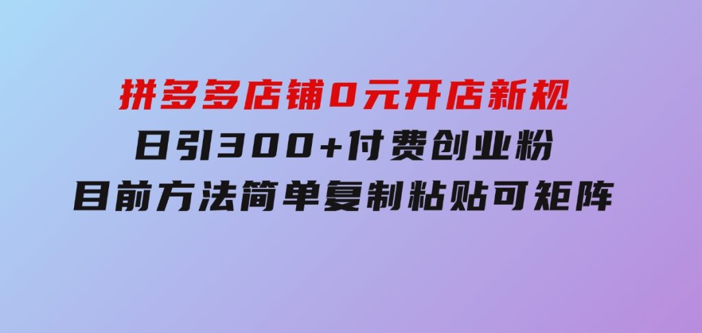 拼多多店铺0元开店新规，日引300+付费创业粉，目前方法简单复制粘贴可矩阵-92资源网