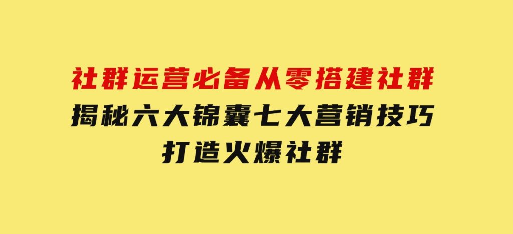 社群运营必备！从零搭建社群，揭秘六大锦囊、七大营销技巧，打造火爆社群-92资源网