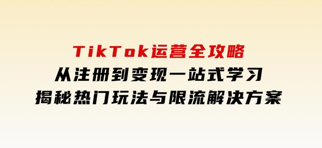 TikTok运营全攻略，从注册到变现一站式学习，揭秘热门玩法与限流解决方案-92资源网