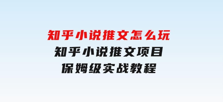 知乎小说推文怎么玩，知乎小说推文项目保姆级实战教程-92资源网