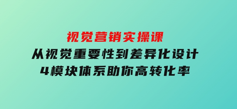 视觉营销实操课, 从视觉重要性到差异化设计, 4模块体系, 助你高转化率-92资源网